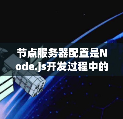 节点服务器配置是Node.js开发过程中的重要一步，涉及多个模块和步骤。以下是一步步的指南