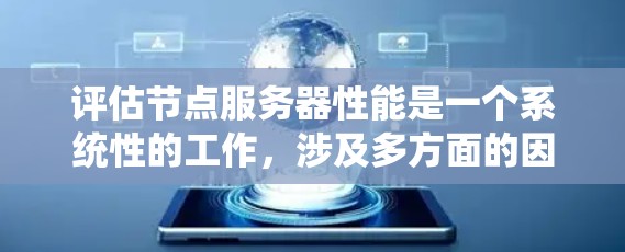 评估节点服务器性能是一个系统性的工作，涉及多方面的因素和优化措施。以下是一个系统化的评估流程