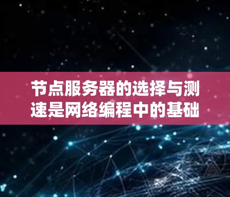节点服务器的选择与测速是网络编程中的基础技能，对以后的开发工作至关重要。以下是一个有条理的总结，帮助你系统地学习和掌握相关知识