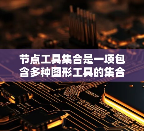 节点工具集合是一项包含多种图形工具的集合，广泛应用于计算机图形学、游戏开发、UI设计、摄影、工业设计等领域。这些工具用于创建、编辑和查询图形元素，帮助用户高效完成任务。以下是节点工具集合的详细分类