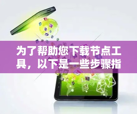 为了帮助您下载节点工具，以下是一些步骤指南，适用于不同的需求
