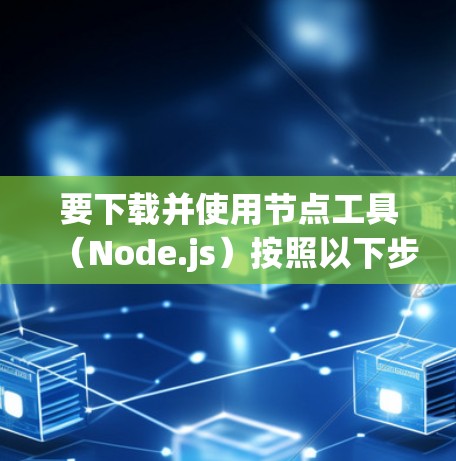 要下载并使用节点工具（Node.js）按照以下步骤操作
