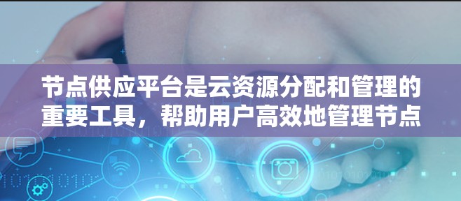 节点供应平台是云资源分配和管理的重要工具，帮助用户高效地管理节点资源，优化云基础设施。以下是对节点供应平台的详细介绍