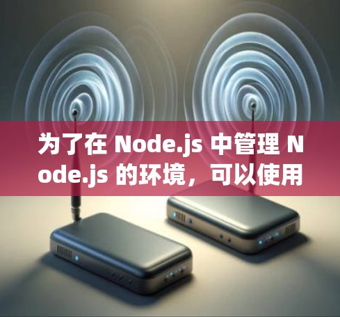 为了在 Node.js 中管理 Node.js 的环境，可以使用免费的 Node.js 控制台工具。以下是一些常用的工具及其功能