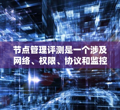 节点管理评测是一个涉及网络、权限、协议和监控的复杂系统，旨在帮助用户优化和管理节点之间的关系和功能。以下是对节点管理评测的详细分析和总结