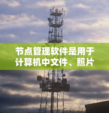 节点管理软件是用于计算机中文件、照片、视频等节点的管理工具，通过命令行或命令提示符运行，支持多种命令，包括创建、编辑、删除、保存和重置节点。以下是对这些软件的详细介绍和使用指南