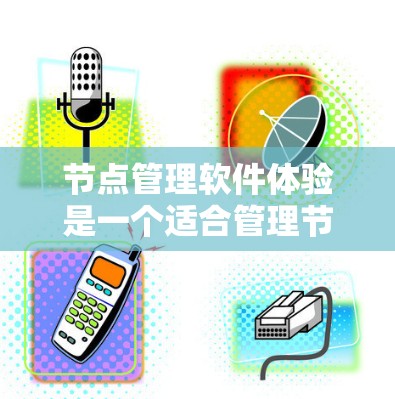 节点管理软件体验是一个适合管理节点的工具，尤其适用于项目管理。以下是对该软件体验的详细总结