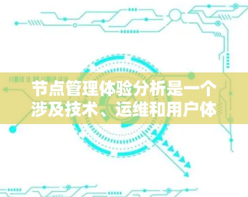节点管理体验分析是一个涉及技术、运维和用户体验的复杂主题。以下是对节点管理体验的分析和总结