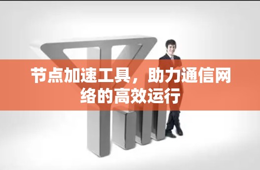 节点加速工具，助力通信网络的高效运行