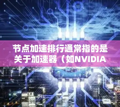 节点加速排行通常指的是关于加速器（如NVIDIA显卡或AMD显卡）的性能排名或排位。加速节点的排位主要基于显存容量、计算能力、显存利用率等性能指标。以下是一些可能的排位标准和相关知识