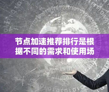 节点加速推荐排行是根据不同的需求和使用场景设计的，以下是一些常见的推荐列表和工具