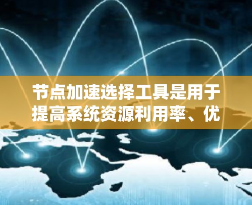 节点加速选择工具是用于提高系统资源利用率、优化性能的工具。以下是对这些工具的详细指南