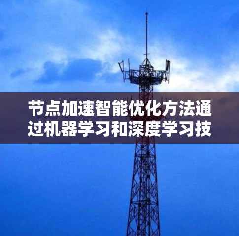 节点加速智能优化方法通过机器学习和深度学习技术自动调整节点加速中的参数，以提高计算效率和性能。以下是该方法的关键点