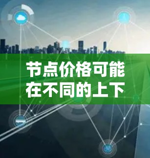 节点价格可能在不同的上下文中有不同的含义，具体取决于上下文的背景。以下是一些可能的解释