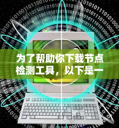 为了帮助你下载节点检测工具，以下是一些步骤和建议