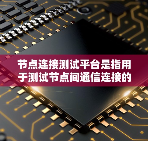 节点连接测试平台是指用于测试节点间通信连接的测试工具或平台。以下是一些常见的节点连接测试平台及其特点
