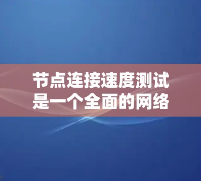 节点连接速度测试是一个全面的网络性能测试，旨在评估网络连接的稳定性、延迟和处理能力。以下是对该测试的详细指南