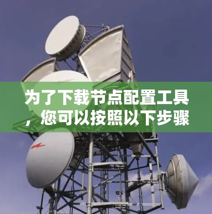 为了下载节点配置工具，您可以按照以下步骤进行