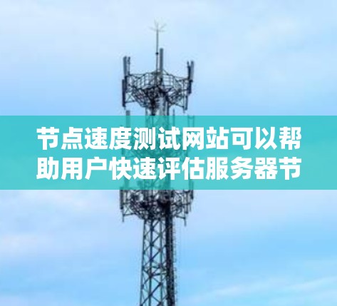 节点速度测试网站可以帮助用户快速评估服务器节点的性能，从而优化资源分配和服务器架构。以下是一个详细的指南，帮助您使用节点速度测试网站进行测试