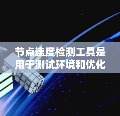 节点速度检测工具是用于测试环境和优化服务器性能的工具，帮助测试人员评估节点运行速度。以下是对这些工具的详细介绍