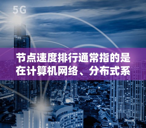 节点速度排行通常指的是在计算机网络、分布式系统或云计算中的节点（也即服务器、计算资源等）在特定性能指标下的运行速度排名。节点的速度排行是评估系统性能、优化资源分配、解决节点竞争问题的重要指标