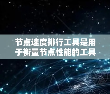 节点速度排行工具是用于衡量节点性能的工具，帮助用户了解节点的运行速度和响应时间。以下是一些常用的节点速度排行工具及其特点
