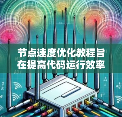 节点速度优化教程旨在提高代码运行效率，减少资源占用。以下是一个清晰的总结和步骤指南