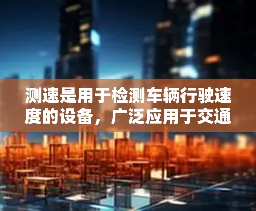 测速是用于检测车辆行驶速度的设备，广泛应用于交通管理、车辆测试、交通监控等领域。以下是一些推荐的测速设备及其适用场景