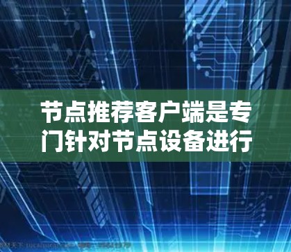 节点推荐客户端是专门针对节点设备进行推荐和管理的工具，用户可以直接点击推荐节点，适合用于安全、监控或管理目的。以下是一些推荐的节点推荐客户端推荐，涵盖多种需求和平台