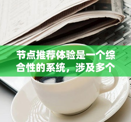 节点推荐体验是一个综合性的系统，涉及多个模块的协同工作，旨在通过优化推荐算法、用户体验设计和内容展示，提升用户推荐的效率和质量。以下是对节点推荐体验的详细分析和总结