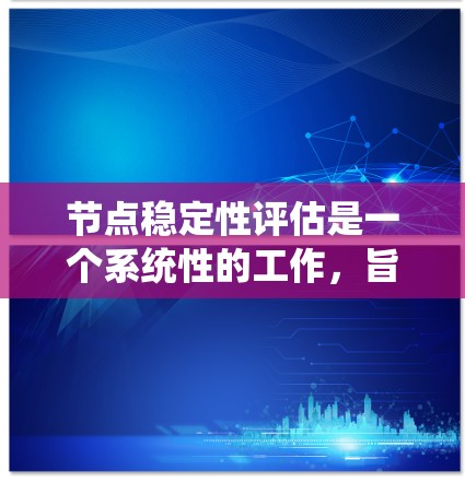 节点稳定性评估是一个系统性的工作，旨在确保节点能够在各种负载和环境条件下保持稳定运行。以下是对节点稳定性的详细评估和优化方法