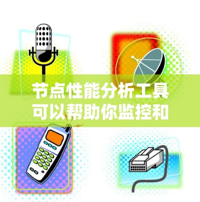 节点性能分析工具可以帮助你监控和优化节点的性能，确保服务器的高效运行。以下是一些常用的节点性能分析工具及其功能