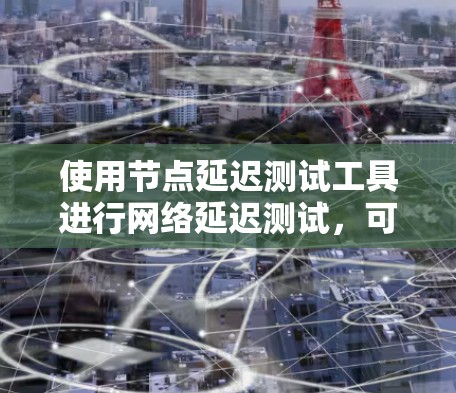 使用节点延迟测试工具进行网络延迟测试，可以有效评估网络性能，帮助优化网络配置。以下是详细的步骤指南