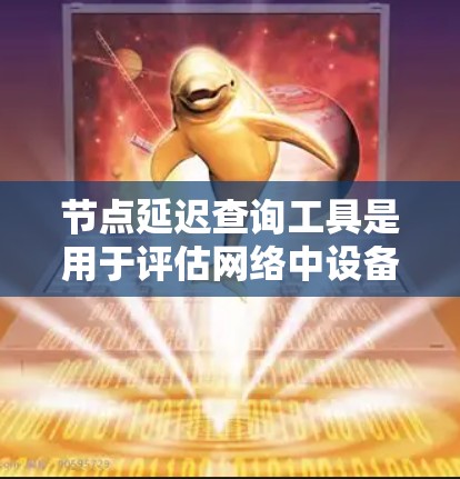 节点延迟查询工具是用于评估网络中设备节点的延迟时间的工具，帮助你监控网络性能并优化网络配置。以下是对节点延迟查询工具的详细介绍