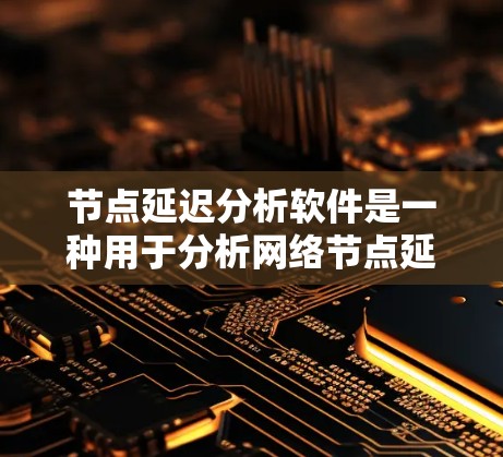 节点延迟分析软件是一种用于分析网络节点延迟的工具，帮助用户了解和优化网络性能。以下是对节点延迟分析软件的详细介绍