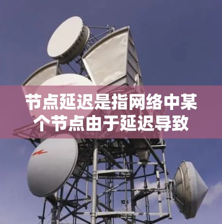 节点延迟是指网络中某个节点由于延迟导致的数据传输延迟，对网络性能和用户体验产生重大影响。以下是关于节点延迟的常见原因、影响及优化策略的总结