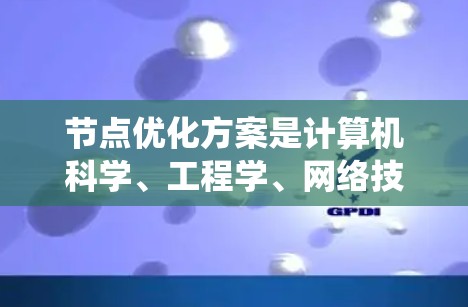 节点优化方案是计算机科学、工程学、网络技术等领域中一个重要的概念，通常指的是在网络、图或系统中优化节点的结构、连接方式或性能以提高其效率、可靠性或适应性。以下是一个关于节点优化方案的简要说明