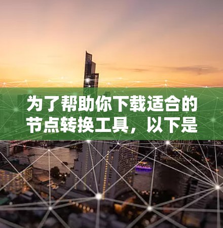 为了帮助你下载适合的节点转换工具，以下是一些推荐的选择，根据你的需求和工具的功能进行分类