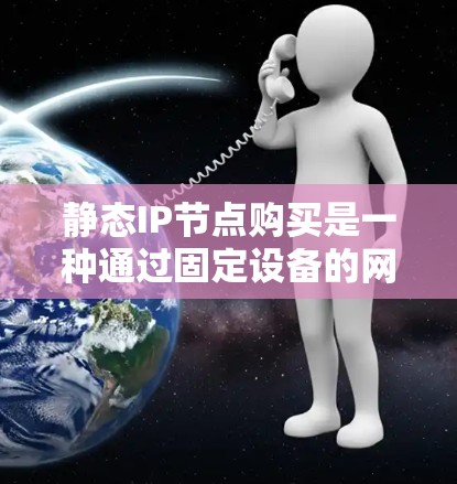 静态IP节点购买是一种通过固定设备的网络地址来减少网络访问风险、提高网络稳定性的策略。以下是对静态IP节点购买的详细分析