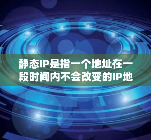 静态IP是指一个地址在一段时间内不会改变的IP地址，不会被修改的IP地址。静态IP通常用于网络管理，确保地址的稳定性和安全性