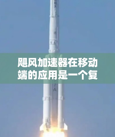 飓风加速器在移动端的应用是一个复杂且技术密集的领域，涵盖多方面的内容。以下是对飓风加速器在移动端的具体应用和优化的综述