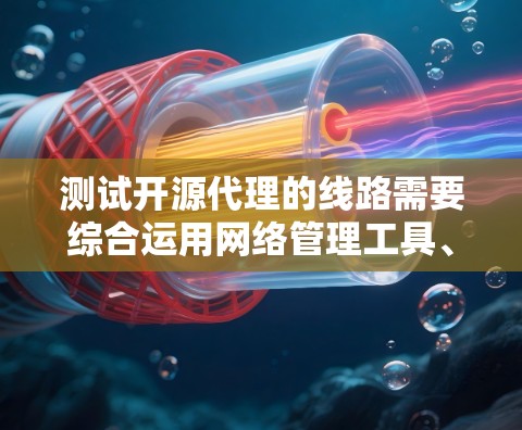 测试开源代理的线路需要综合运用网络管理工具、测试工具和配置工具。以下是一个详细的步骤指南