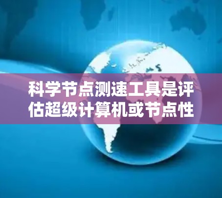 科学节点测速工具是评估超级计算机或节点性能的重要工具，旨在帮助研究人员和开发者优化资源使用情况。以下是详细介绍