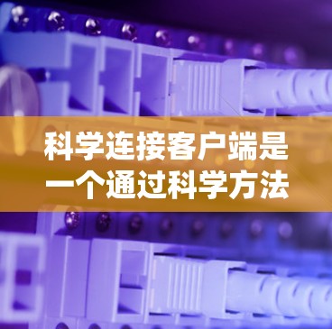科学连接客户端是一个通过科学方法连接在一起的客户端系统，主要涉及数据交换、协议设计、算法优化和多领域应用。以下是对科学连接客户端的详细解析