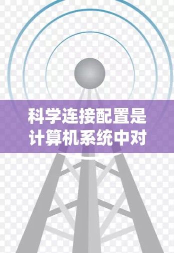 科学连接配置是计算机系统中对不同设备进行连接和管理的关键步骤，涉及多方面的设置和管理。以下是科学连接配置的主要方法