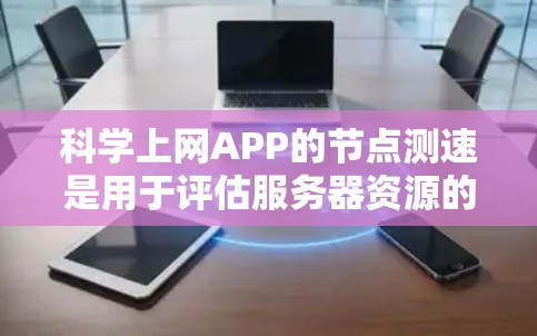 科学上网APP的节点测速是用于评估服务器资源的使用情况，帮助用户优化应用程序性能。节点测速通常包括以下几个步骤