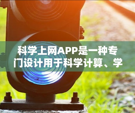科学上网APP是一种专门设计用于科学计算、学习和探索的网络应用工具，旨在帮助用户更高效地进行数学、物理、化学等领域的学习和研究。以下是对科学上网APP体验的详细分析