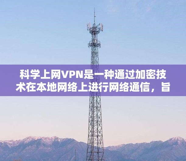 科学上网VPN是一种通过加密技术在本地网络上进行网络通信，旨在提供更安全和高效的网络连接。以下是对科学上网VPN的详细总结