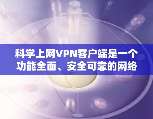 科学上网VPN客户端是一个功能全面、安全可靠的网络VPN工具，旨在保护用户的数据和隐私。以下是该客户端的主要特点和特点总结