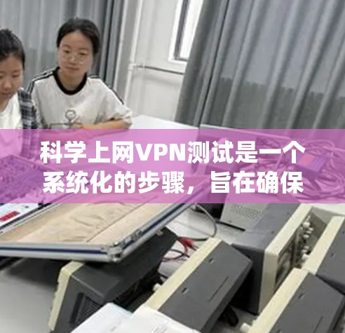 科学上网VPN测试是一个系统化的步骤，旨在确保数据安全。以下是一个有条理的指南，帮助您完成科学上网VPN的测试